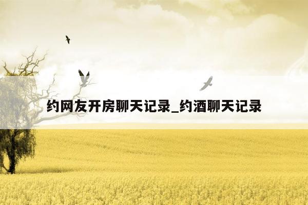 约网友开房聊天记录_约酒聊天记录