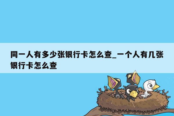 同一人有多少张银行卡怎么查_一个人有几张银行卡怎么查