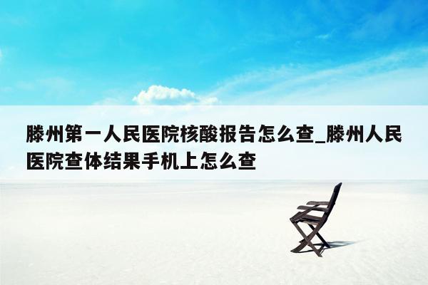 滕州第一人民医院核酸报告怎么查_滕州人民医院查体结果手机上怎么查