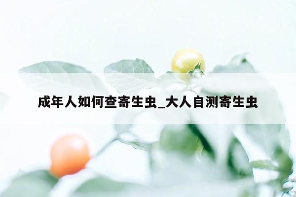 成年人如何查寄生虫_大人自测寄生虫