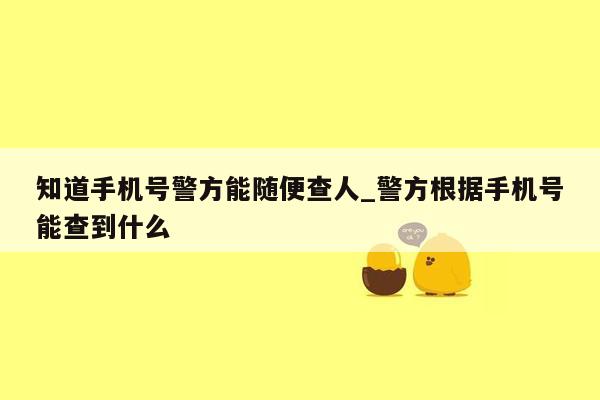 知道手机号警方能随便查人_警方根据手机号能查到什么