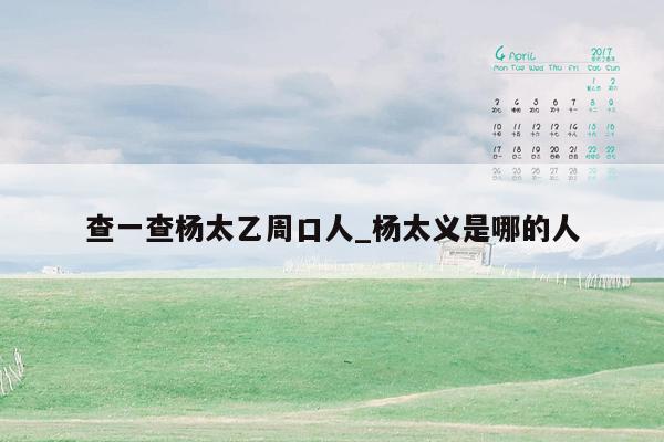 查一查杨太乙周口人_杨太义是哪的人