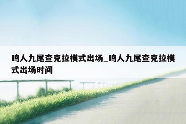 鸣人九尾查克拉模式出场_鸣人九尾查克拉模式出场时间