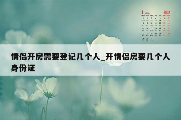情侣开房需要登记几个人_开情侣房要几个人身份证