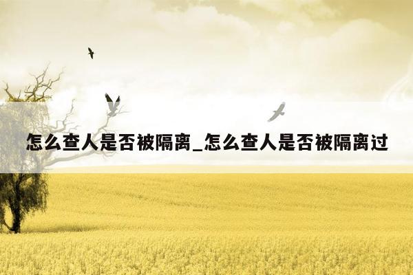 怎么查人是否被隔离_怎么查人是否被隔离过