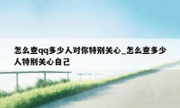 怎么查qq多少人对你特别关心_怎么查多少人特别关心自己