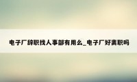 电子厂辞职找人事部有用么_电子厂好离职吗