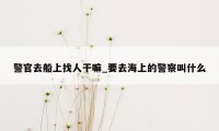警官去船上找人干嘛_要去海上的警察叫什么