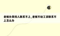 老板办事找人联系不上_老板不给工资联系不上怎么办