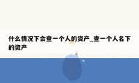 什么情况下会查一个人的资产_查一个人名下的资产