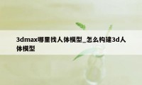3dmax哪里找人体模型_怎么构建3d人体模型