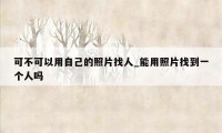 可不可以用自己的照片找人_能用照片找到一个人吗