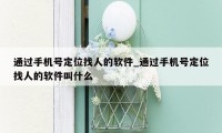 通过手机号定位找人的软件_通过手机号定位找人的软件叫什么
