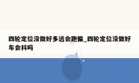 四轮定位没做好多远会跑偏_四轮定位没做好车会抖吗