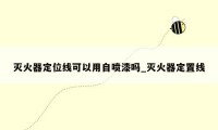 灭火器定位线可以用自喷漆吗_灭火器定置线