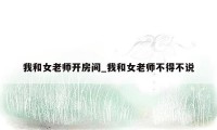 我和女老师开房间_我和女老师不得不说