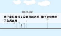 裙子定位线拆了没穿可以退吗_裙子定位线拆了会怎么样