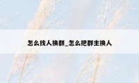 怎么找人换群_怎么把群主换人