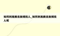 如何利用腾讯微博找人_如何利用腾讯微博找人呢