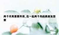 两个月男票要开房_在一起两个月的男朋友想要