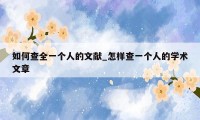 如何查全一个人的文献_怎样查一个人的学术文章