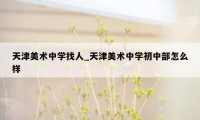 天津美术中学找人_天津美术中学初中部怎么样
