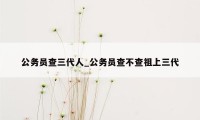 公务员查三代人_公务员查不查祖上三代