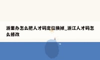 浙里办怎么把人才码定位换掉_浙江人才码怎么修改