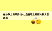 在谷歌上用照片找人_在谷歌上用照片找人怎么找