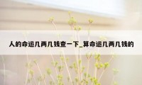 人的命运几两几钱查一下_算命运几两几钱的