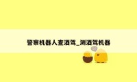 警察机器人查酒驾_测酒驾机器