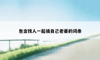 包含找人一起插自己老婆的词条