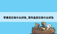 苹果定位有什么好处_发作品定位有什么好处