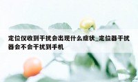 定位仪收到干扰会出现什么症状_定位器干扰器会不会干扰到手机