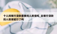 个人找银行贷款需要找人担保吗_去银行贷款找人担保就行了吗