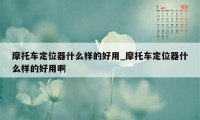 摩托车定位器什么样的好用_摩托车定位器什么样的好用啊