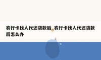农行卡找人代还贷款后_农行卡找人代还贷款后怎么办
