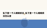 私下查一个人婚姻状况_私下查一个人婚姻状况怎么查