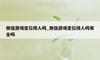 微信游戏定位找人吗_微信游戏定位找人吗安全吗