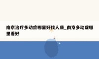 南京治疗多动症哪里好找人康_南京多动症哪里看好