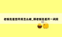 老板出差想开房怎么破_跟老板出差开一间房