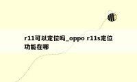 r11可以定位吗_oppo r11s定位功能在哪