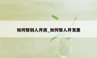 如何帮别人开房_如何帮人开发票