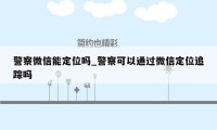 警察微信能定位吗_警察可以通过微信定位追踪吗