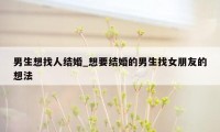 男生想找人结婚_想要结婚的男生找女朋友的想法