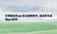无锡柴油车gps定位器哪款好_柴油货车油箱gps监测