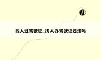 找人过驾驶证_找人办驾驶证违法吗