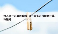 找人借一万算诈骗吗_借一百多万没能力还算诈骗吗