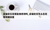 店铺定位百度能搜索到吗_店铺定位怎么在百度地图设置