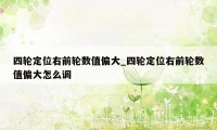 四轮定位右前轮数值偏大_四轮定位右前轮数值偏大怎么调